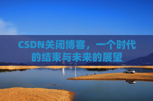 CSDN关闭博客，一个时代的结束与未来的展望