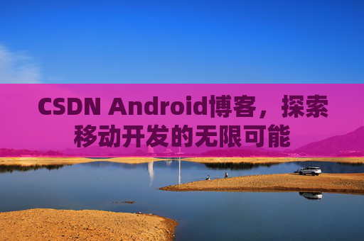 CSDN Android博客，探索移动开发的无限可能